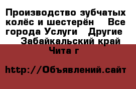 Производство зубчатых колёс и шестерён. - Все города Услуги » Другие   . Забайкальский край,Чита г.